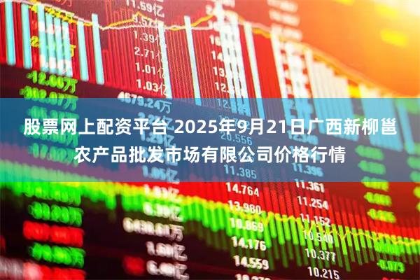 股票网上配资平台 2025年9月21日广西新柳邕农产品批发市场有限公司价格行情