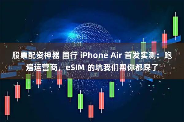 股票配资神器 国行 iPhone Air 首发实测：跑遍运营商，eSIM 的坑我们帮你都踩了