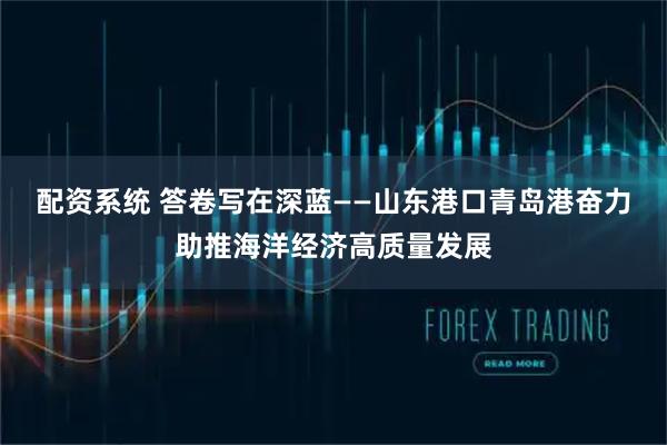 配资系统 答卷写在深蓝——山东港口青岛港奋力助推海洋经济高质量发展