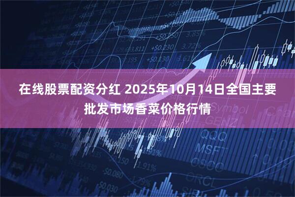 在线股票配资分红 2025年10月14日全国主要批发市场香菜价格行情