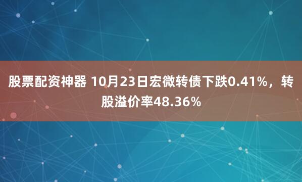 股票配资神器 10月23日宏微转债下跌0.41%，转股溢价率48.36%