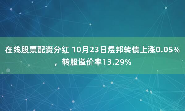 在线股票配资分红 10月23日煜邦转债上涨0.05%，转股溢价率13.29%