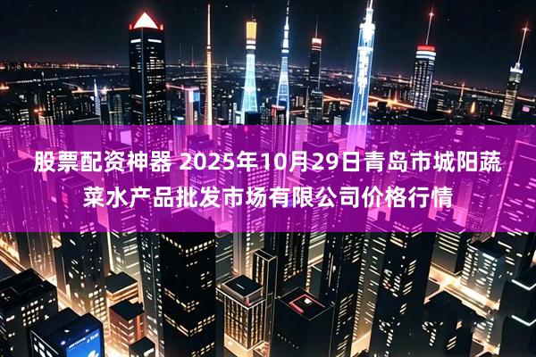 股票配资神器 2025年10月29日青岛市城阳蔬菜水产品批发市场有限公司价格行情