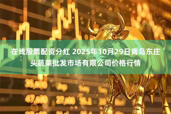 在线股票配资分红 2025年10月29日青岛东庄头蔬菜批发市场有限公司价格行情