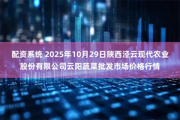配资系统 2025年10月29日陕西泾云现代农业股份有限公司云阳蔬菜批发市场价格行情