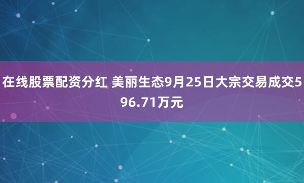 在线股票配资分红 美丽生态9月25日大宗交易成交596.71万元