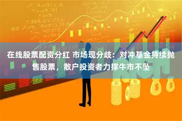 在线股票配资分红 市场现分歧：对冲基金持续抛售股票，散户投资者力撑牛市不坠
