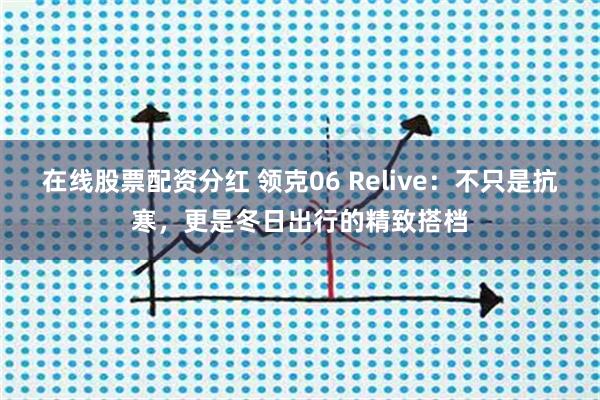 在线股票配资分红 领克06 Relive：不只是抗寒，更是冬日出行的精致搭档