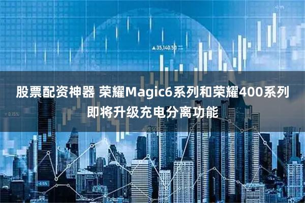 股票配资神器 荣耀Magic6系列和荣耀400系列即将升级充电分离功能