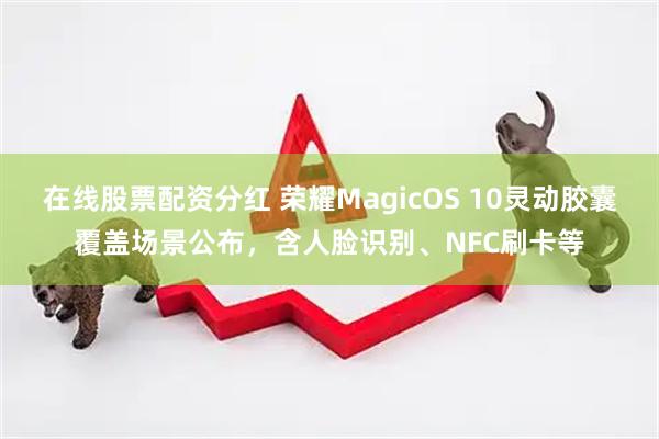 在线股票配资分红 荣耀MagicOS 10灵动胶囊覆盖场景公布，含人脸识别、NFC刷卡等