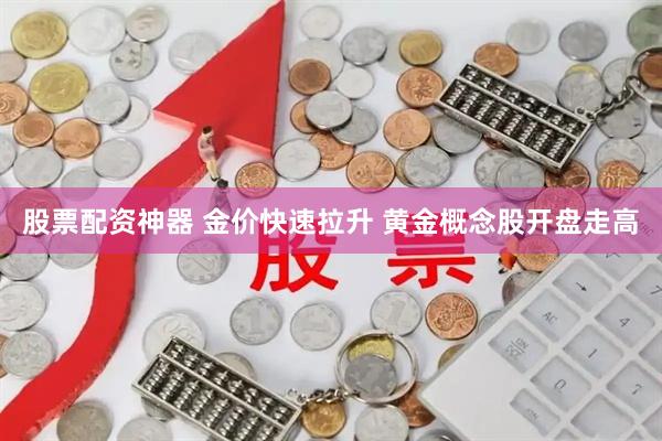 股票配资神器 金价快速拉升 黄金概念股开盘走高