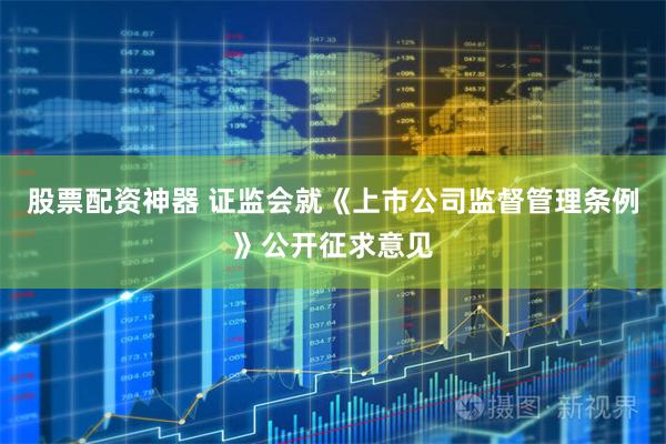 股票配资神器 证监会就《上市公司监督管理条例》公开征求意见