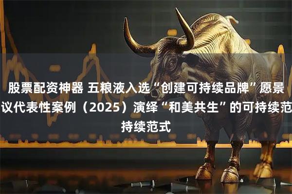 股票配资神器 五粮液入选“创建可持续品牌”愿景倡议代表性案例（2025）演绎“和美共生”的可持续范式