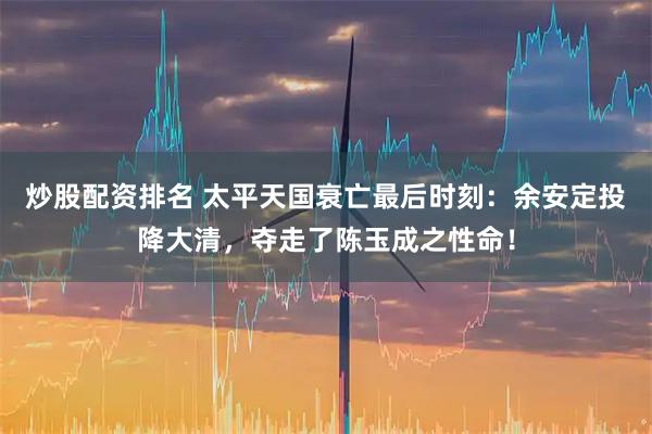 炒股配资排名 太平天国衰亡最后时刻：余安定投降大清，夺走了陈玉成之性命！