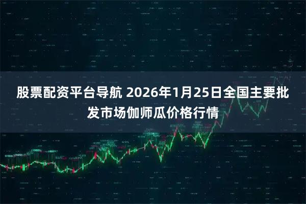 股票配资平台导航 2026年1月25日全国主要批发市场伽师瓜价格行情