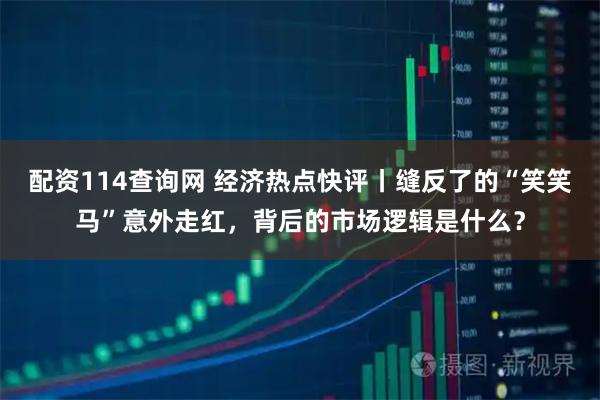 配资114查询网 经济热点快评丨缝反了的“笑笑马”意外走红，背后的市场逻辑是什么？