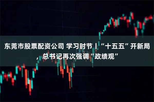 东莞市股票配资公司 学习时节丨“十五五”开新局，总书记再次强调“政绩观”