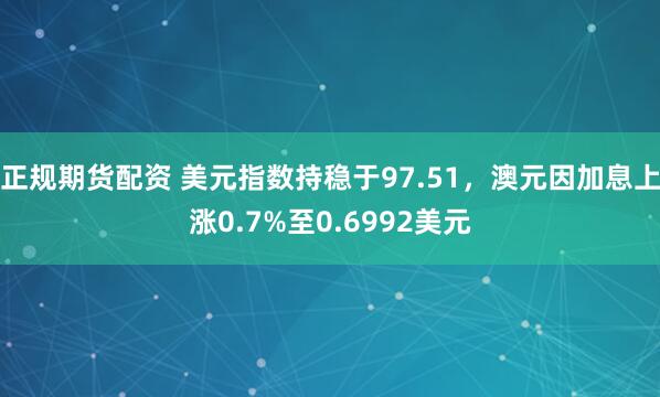 正规期货配资 美元指数持稳于97.51，澳元因加息上涨0.7%至0.6992美元