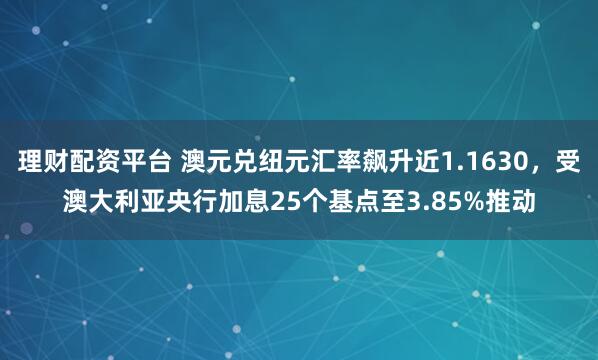 理财配资平台 澳元兑纽元汇率飙升近1.1630，受澳大利亚央行加息25个基点至3.85%推动