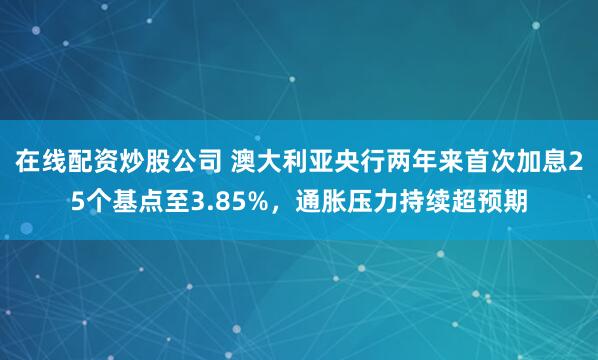 在线配资炒股公司 澳大利亚央行两年来首次加息25个基点至3.85%，通胀压力持续超预期