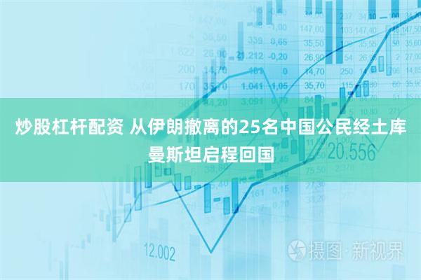 炒股杠杆配资 从伊朗撤离的25名中国公民经土库曼斯坦启程回国