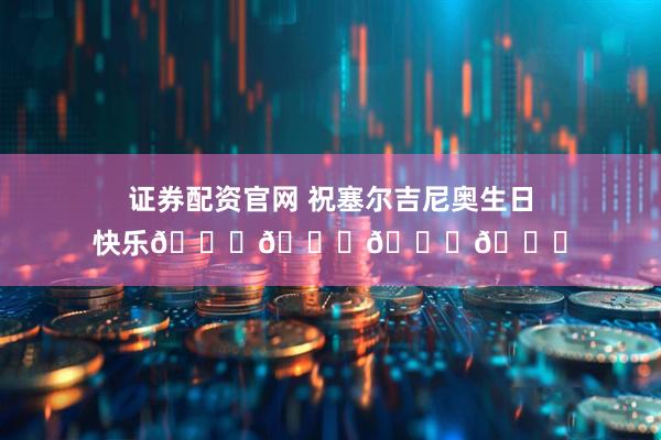 证券配资官网 祝塞尔吉尼奥生日快乐🎂🎂🎂🎂